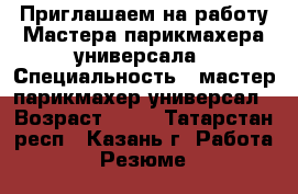 Приглашаем на работу Мастера парикмахера универсала › Специальность ­ мастер парикмахер-универсал › Возраст ­ 18 - Татарстан респ., Казань г. Работа » Резюме   